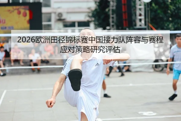 2026欧洲田径锦标赛中国接力队阵容与赛程应对策略研究评估