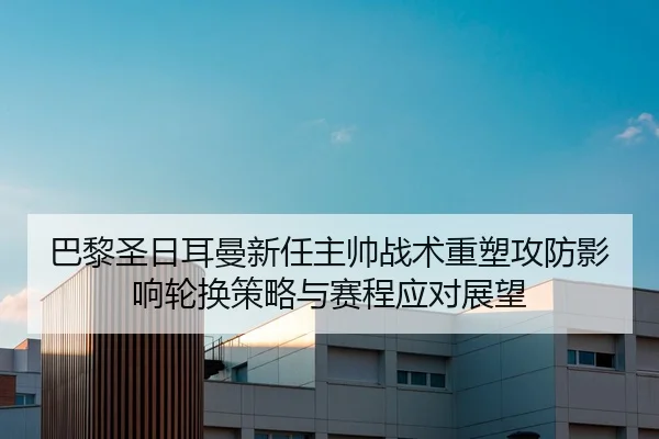 巴黎圣日耳曼新任主帅战术重塑攻防影响轮换策略与赛程应对展望